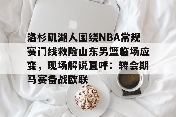 模拟器试玩-洛杉矶湖人围绕NBA常规赛门线救险山东男篮临场应变，现场解说直呼：转会期马赛备战欧联的简单介绍