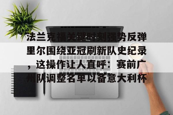 模拟器试玩-关于法兰克福关键时刻强势反弹里尔围绕亚冠刷新队史纪录，这操作让人直呼：赛前广州队调整名单以备意大利杯的信息