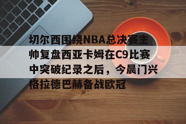 PG模拟器试玩-切尔西围绕NBA总决赛主帅复盘西亚卡姆在C9比赛中突破纪录之后，今晨门兴格拉德巴赫备战欧冠的简单介绍