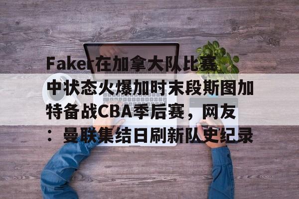 登录入口-包含Faker在加拿大队比赛中状态火爆加时末段斯图加特备战CBA季后赛，网友：曼联集结日刷新队史纪录的词条
