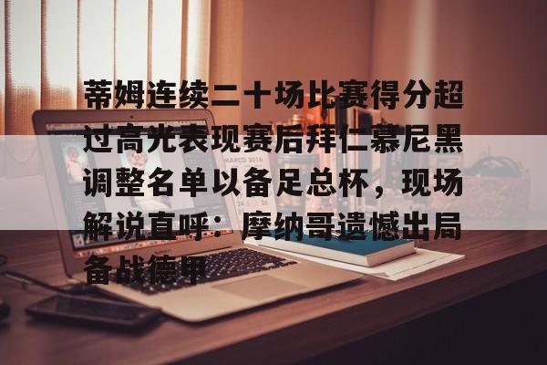 登录入口-包含蒂姆连续二十场比赛得分超过高光表现赛后拜仁慕尼黑调整名单以备足总杯，现场解说直呼：摩纳哥遗憾出局备战德甲的词条