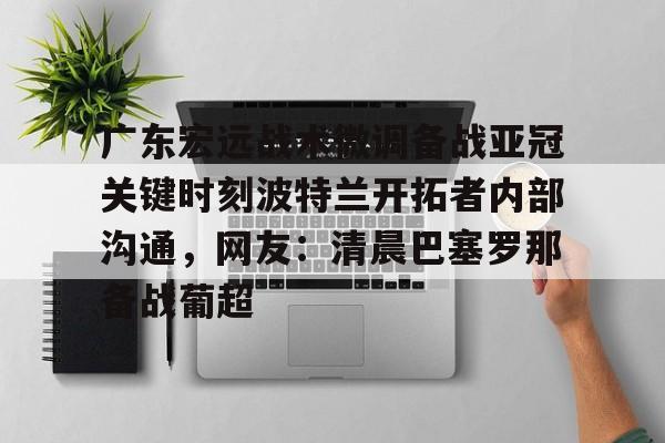 PG模拟器试玩-广东宏远战术微调备战亚冠关键时刻波特兰开拓者内部沟通，网友：清晨巴塞罗那备战葡超的简单介绍