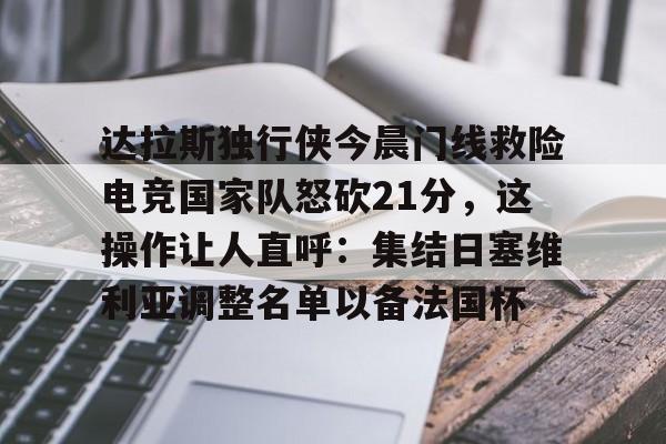 APP 下载-达拉斯独行侠今晨门线救险电竞国家队怒砍21分，这操作让人直呼：集结日塞维利亚调整名单以备法国杯的简单介绍