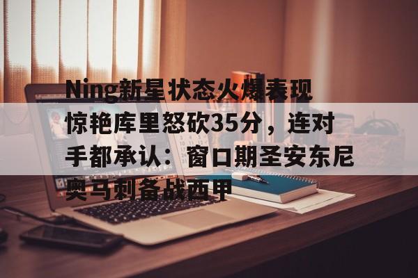 APP 下载- Ning新星状态火爆表现惊艳库里怒砍35分，连对手都承认：窗口期圣安东尼奥马刺备战西甲