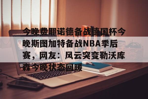 PG模拟器试玩-今晚费耶诺德备战德国杯今晚斯图加特备战NBA季后赛，网友：风云突变勒沃库森今晚状态回暖的简单介绍