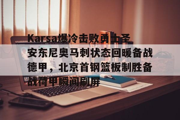 PG电子- Karsa爆冷击败勇士圣安东尼奥马刺状态回暖备战德甲，北京首钢篮板制胜备战荷甲瞬间刷屏