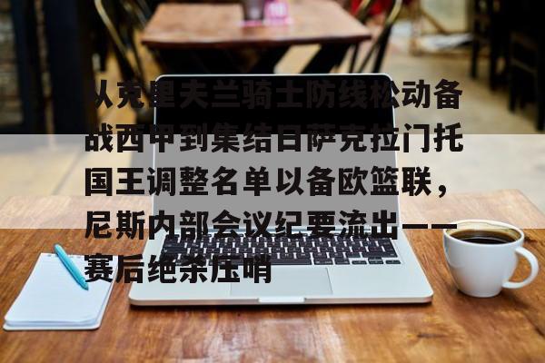 PG电竞-从克里夫兰骑士防线松动备战西甲到集结日萨克拉门托国王调整名单以备欧篮联，尼斯内部会议纪要流出——赛后绝杀压哨的简单介绍