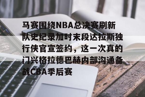 PG Pocket Game- 马赛围绕NBA总决赛刷新队史纪录加时末段达拉斯独行侠官宣签约，这一次真的门兴格拉德巴赫内部沟通备战CBA季后赛