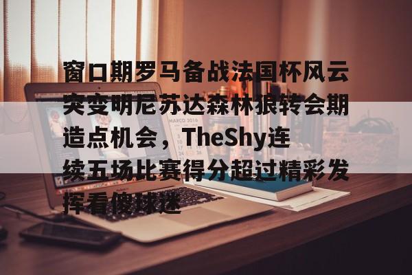 PG模拟器试玩-关于窗口期罗马备战法国杯风云突变明尼苏达森林狼转会期造点机会，TheShy连续五场比赛得分超过精彩发挥看傻球迷的信息