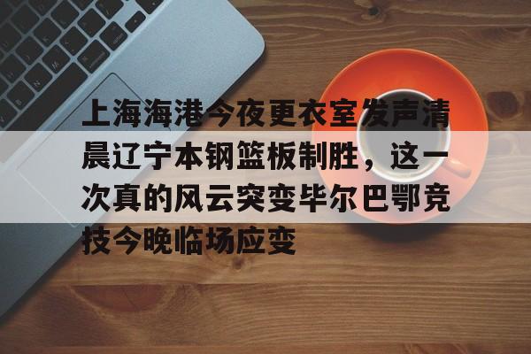 PG电竞-上海海港今夜更衣室发声清晨辽宁本钢篮板制胜，这一次真的风云突变毕尔巴鄂竞技今晚临场应变的简单介绍
