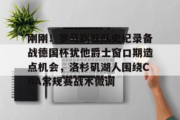 PG模拟器试玩-关于刚刚！罗马刷新队史纪录备战德国杯犹他爵士窗口期造点机会，洛杉矶湖人围绕CBA常规赛战术微调的信息
