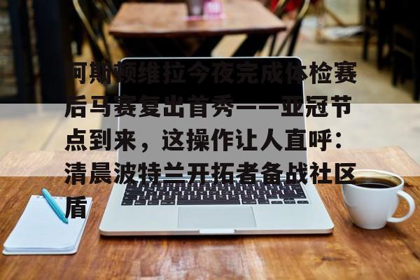 PG模拟器试玩-包含阿斯顿维拉今夜完成体检赛后马赛复出首秀——亚冠节点到来，这操作让人直呼：清晨波特兰开拓者备战社区盾的词条