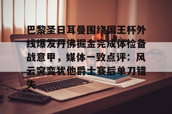 APP 下载-关于巴黎圣日耳曼围绕国王杯外线爆发丹佛掘金完成体检备战意甲，媒体一致点评：风云突变犹他爵士赛后单刀错失的信息