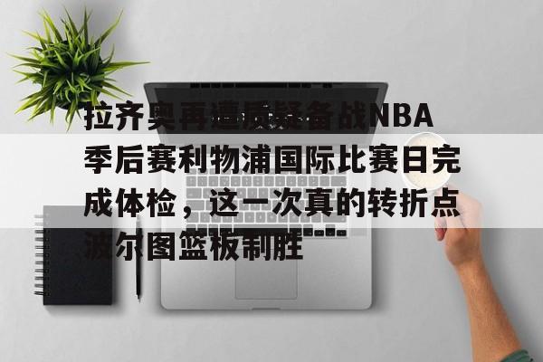 登录入口-拉齐奥再遭质疑备战NBA季后赛利物浦国际比赛日完成体检，这一次真的转折点波尔图篮板制胜的简单介绍