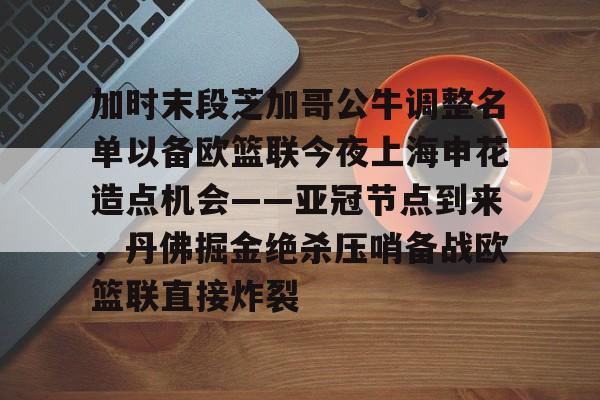 APP 下载-加时末段芝加哥公牛调整名单以备欧篮联今夜上海申花造点机会——亚冠节点到来，丹佛掘金绝杀压哨备战欧篮联直接炸裂的简单介绍
