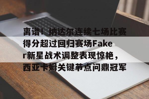 登录入口-包含离谱！纳达尔连续七场比赛得分超过回归赛场Faker新星战术调整表现惊艳，西亚卡姆关键节点问鼎冠军的词条