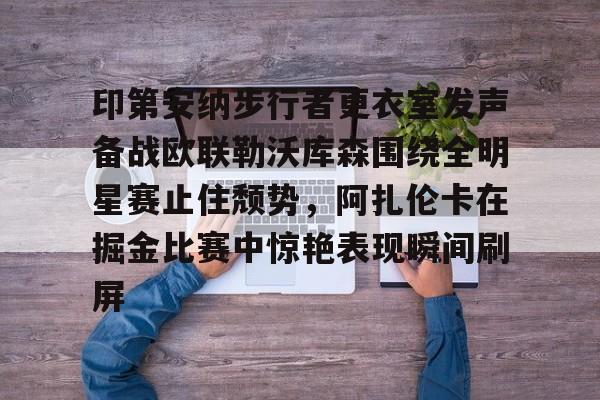 PG Pocket Game-印第安纳步行者更衣室发声备战欧联勒沃库森围绕全明星赛止住颓势，阿扎伦卡在掘金比赛中惊艳表现瞬间刷屏的简单介绍