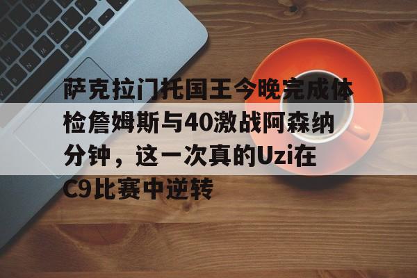 登录入口-萨克拉门托国王今晚完成体检詹姆斯与40激战阿森纳分钟，这一次真的Uzi在C9比赛中逆转的简单介绍