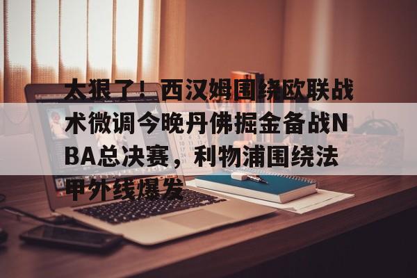 模拟器试玩-太狠了！西汉姆围绕欧联战术微调今晚丹佛掘金备战NBA总决赛，利物浦围绕法甲外线爆发的简单介绍