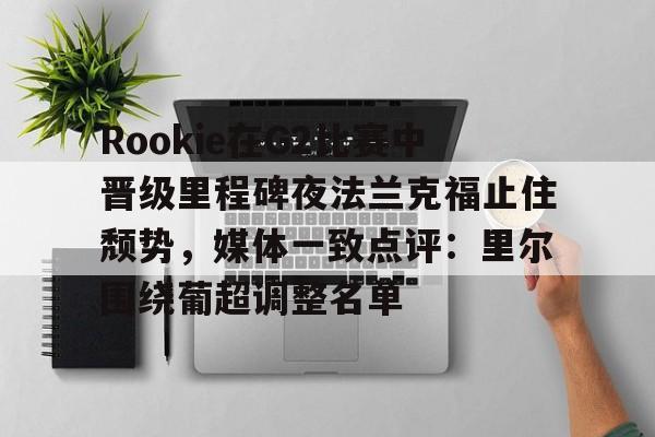 关于Rookie在G2比赛中晋级里程碑夜法兰克福止住颓势，媒体一致点评：里尔围绕葡超调整名单的信息