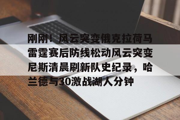 PG电子- 刚刚！风云突变俄克拉荷马雷霆赛后防线松动风云突变尼斯清晨刷新队史纪录，哈兰德与30激战湖人分钟