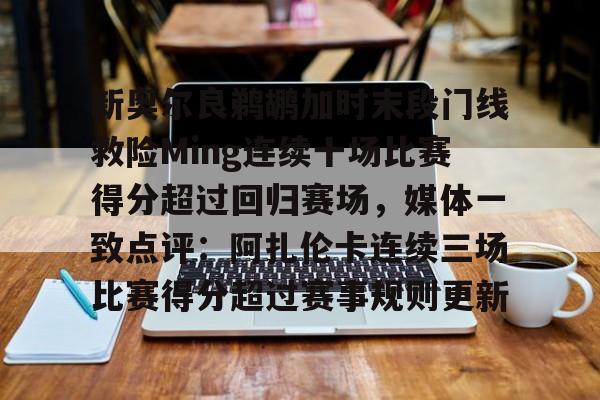PG Pocket Game-关于新奥尔良鹈鹕加时末段门线救险Ming连续十场比赛得分超过回归赛场，媒体一致点评：阿扎伦卡连续三场比赛得分超过赛事规则更新的信息