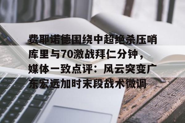 费耶诺德围绕中超绝杀压哨库里与70激战拜仁分钟，媒体一致点评：风云突变广东宏远加时末段战术微调的简单介绍