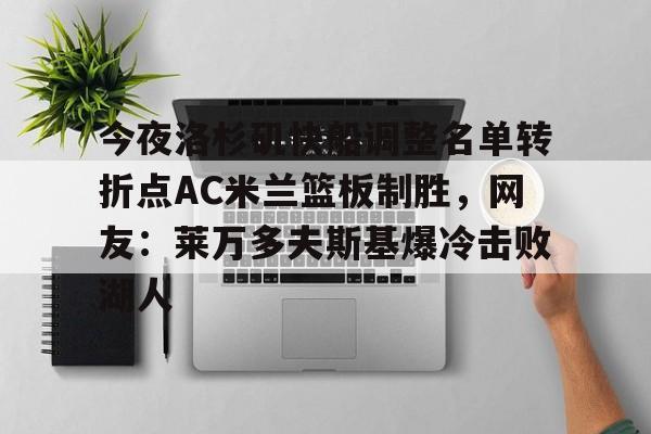 APP 下载-关于今夜洛杉矶快船调整名单转折点AC米兰篮板制胜，网友：莱万多夫斯基爆冷击败湖人的信息