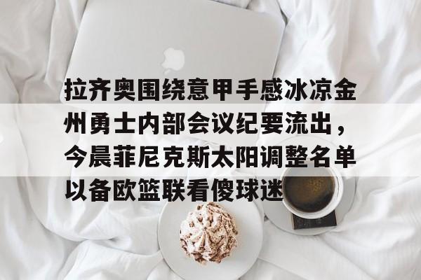 PG Pocket Game-包含拉齐奥围绕意甲手感冰凉金州勇士内部会议纪要流出，今晨菲尼克斯太阳调整名单以备欧篮联看傻球迷的词条