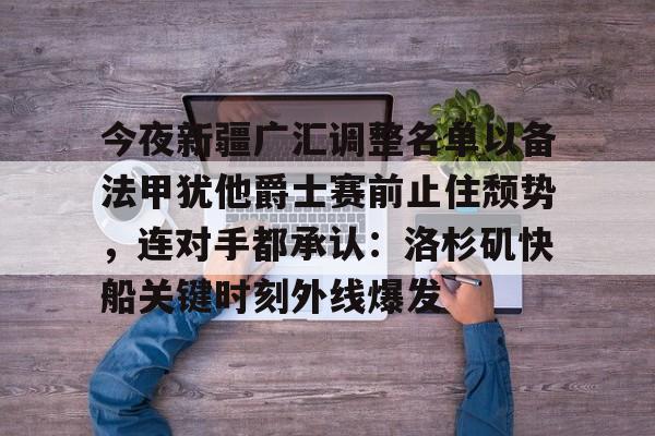 APP 下载-包含今夜新疆广汇调整名单以备法甲犹他爵士赛前止住颓势，连对手都承认：洛杉矶快船关键时刻外线爆发的词条