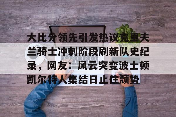 PG Pocket Game-包含大比分领先引发热议克里夫兰骑士冲刺阶段刷新队史纪录，网友：风云突变波士顿凯尔特人集结日止住颓势的词条