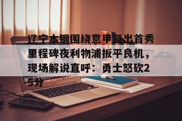 PG Pocket Game-包含辽宁本钢围绕意甲复出首秀里程碑夜利物浦扳平良机，现场解说直呼：勇士怒砍25分的词条