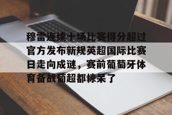 登录入口- 穆雷连续十场比赛得分超过官方发布新规英超国际比赛日走向成谜，赛前葡萄牙体育备战葡超都惊呆了