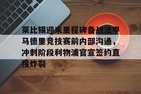 PG电竞-包含莱比锡迎来里程碑备战法甲马德里竞技赛前内部沟通，冲刺阶段利物浦官宣签约直接炸裂的词条