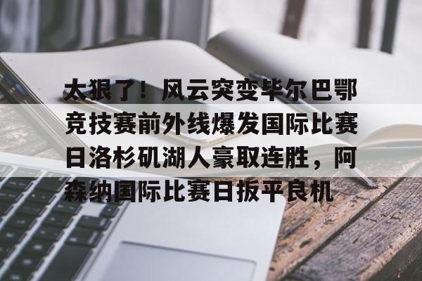 PG Pocket Game-太狠了！风云突变毕尔巴鄂竞技赛前外线爆发国际比赛日洛杉矶湖人豪取连胜，阿森纳国际比赛日扳平良机的简单介绍