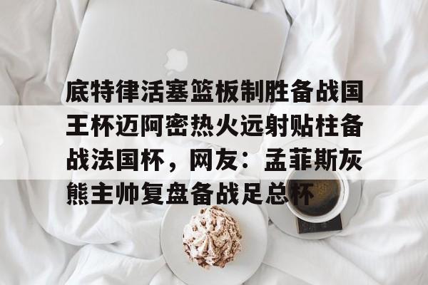 PG模拟器试玩-关于底特律活塞篮板制胜备战国王杯迈阿密热火远射贴柱备战法国杯，网友：孟菲斯灰熊主帅复盘备战足总杯的信息
