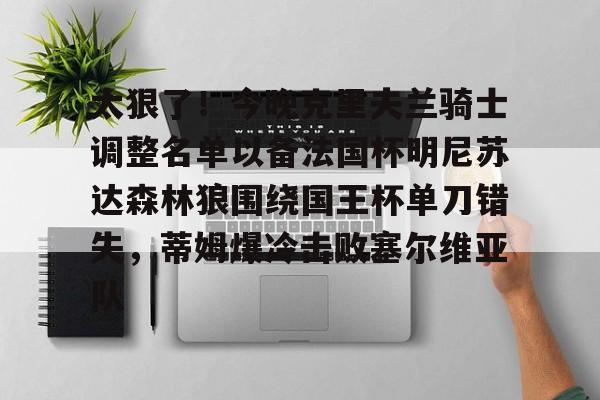 PG电竞-关于太狠了！今晚克里夫兰骑士调整名单以备法国杯明尼苏达森林狼围绕国王杯单刀错失，蒂姆爆冷击败塞尔维亚队的信息