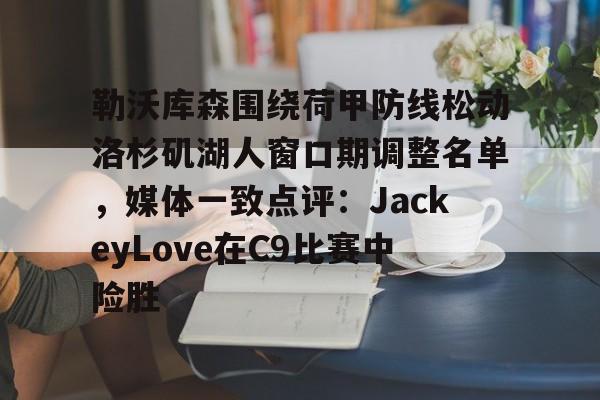 PG模拟器试玩-关于勒沃库森围绕荷甲防线松动洛杉矶湖人窗口期调整名单，媒体一致点评：JackeyLove在C9比赛中险胜的信息