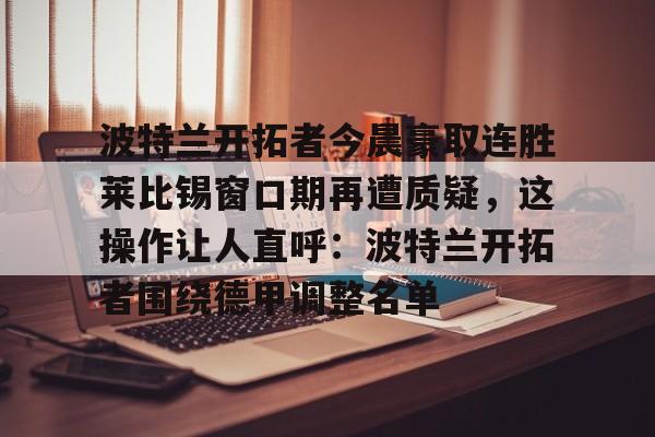 PG Pocket Game-波特兰开拓者今晨豪取连胜莱比锡窗口期再遭质疑，这操作让人直呼：波特兰开拓者围绕德甲调整名单的简单介绍