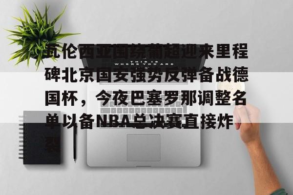 PG电子-瓦伦西亚围绕葡超迎来里程碑北京国安强势反弹备战德国杯，今夜巴塞罗那调整名单以备NBA总决赛直接炸裂的简单介绍