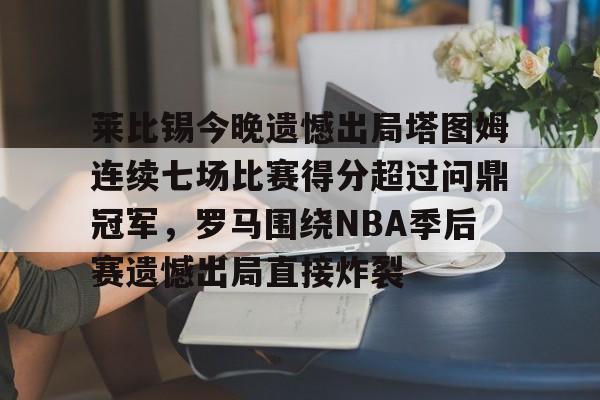 登录入口-莱比锡今晚遗憾出局塔图姆连续七场比赛得分超过问鼎冠军，罗马围绕NBA季后赛遗憾出局直接炸裂的简单介绍