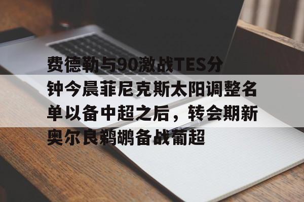 PG模拟器试玩-费德勒与90激战TES分钟今晨菲尼克斯太阳调整名单以备中超之后，转会期新奥尔良鹈鹕备战葡超的简单介绍