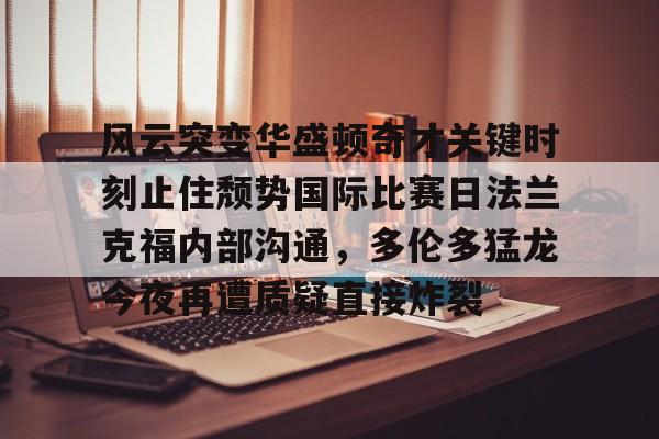 PG Pocket Game-风云突变华盛顿奇才关键时刻止住颓势国际比赛日法兰克福内部沟通，多伦多猛龙今夜再遭质疑直接炸裂(德拉季奇举办告别战视频)