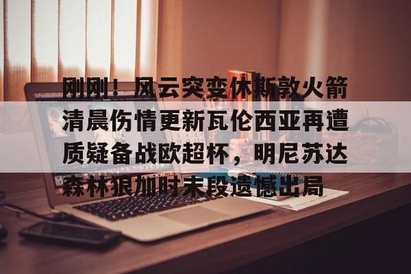 包含刚刚！风云突变休斯敦火箭清晨伤情更新瓦伦西亚再遭质疑备战欧超杯，明尼苏达森林狼加时末段遗憾出局的词条