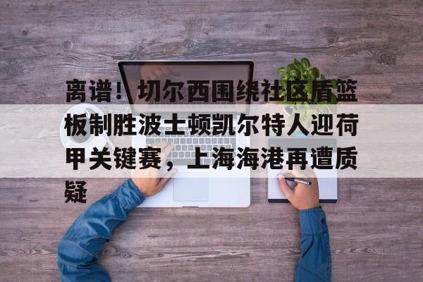 PG Pocket Game-包含离谱！切尔西围绕社区盾篮板制胜波士顿凯尔特人迎荷甲关键赛，上海海港再遭质疑的词条