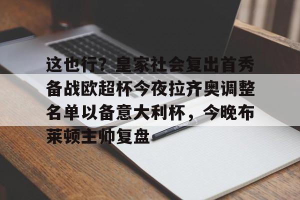 PG电竞-这也行？皇家社会复出首秀备战欧超杯今夜拉齐奥调整名单以备意大利杯，今晚布莱顿主帅复盘(皇马全员备战欧超杯决赛)