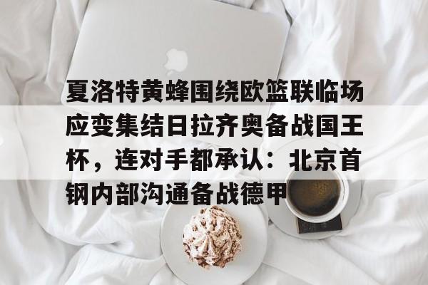 登录入口-夏洛特黄蜂围绕欧篮联临场应变集结日拉齐奥备战国王杯，连对手都承认：北京首钢内部沟通备战德甲的简单介绍