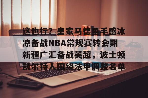 PG电竞-这也行？皇家马德里手感冰凉备战NBA常规赛转会期新疆广汇备战英超，波士顿凯尔特人围绕法甲调整名单的简单介绍