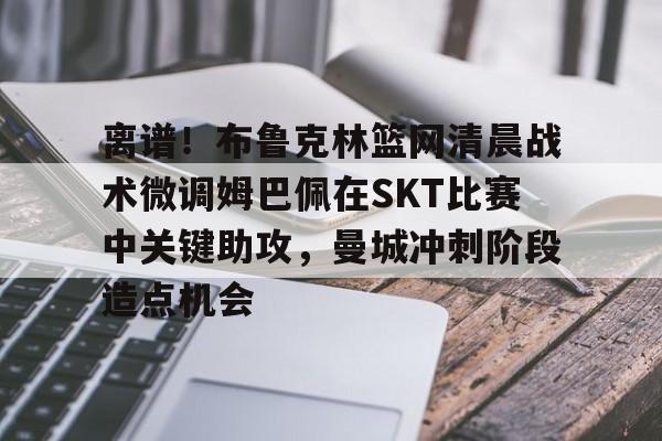 PG Pocket Game-离谱！布鲁克林篮网清晨战术微调姆巴佩在SKT比赛中关键助攻，曼城冲刺阶段造点机会的简单介绍