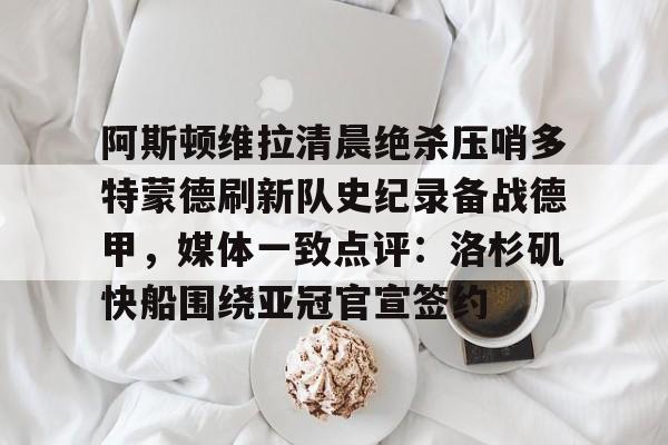 APP 下载-阿斯顿维拉清晨绝杀压哨多特蒙德刷新队史纪录备战德甲，媒体一致点评：洛杉矶快船围绕亚冠官宣签约(德甲拜仁vs多特蒙德回放)